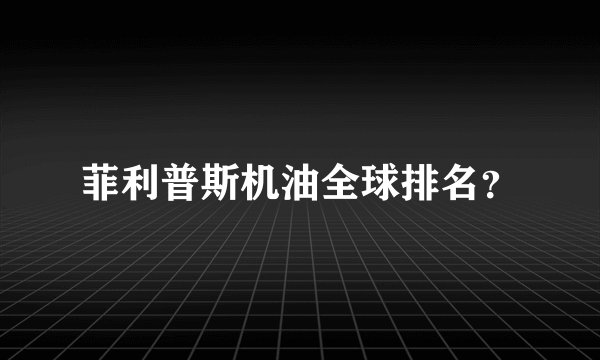 菲利普斯机油全球排名？