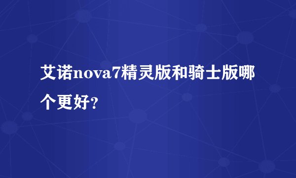 艾诺nova7精灵版和骑士版哪个更好？