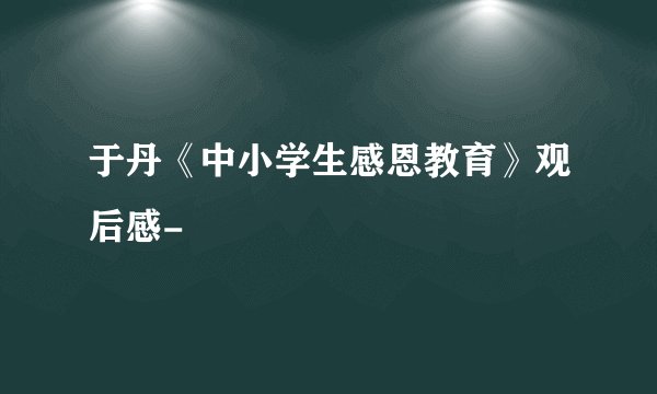 于丹《中小学生感恩教育》观后感-