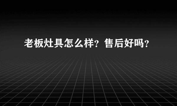 老板灶具怎么样？售后好吗？