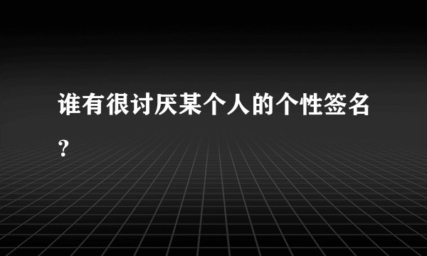 谁有很讨厌某个人的个性签名？