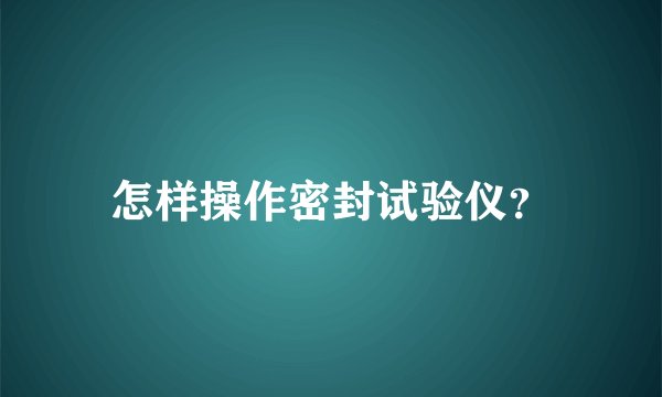 怎样操作密封试验仪？