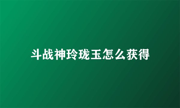 斗战神玲珑玉怎么获得