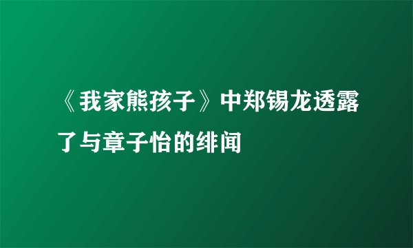 《我家熊孩子》中郑锡龙透露了与章子怡的绯闻