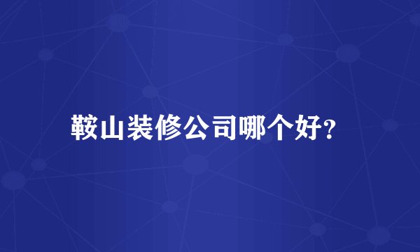 鞍山装修公司哪个好?