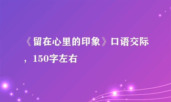 《留在心里的印象》口语交际，150字左右
