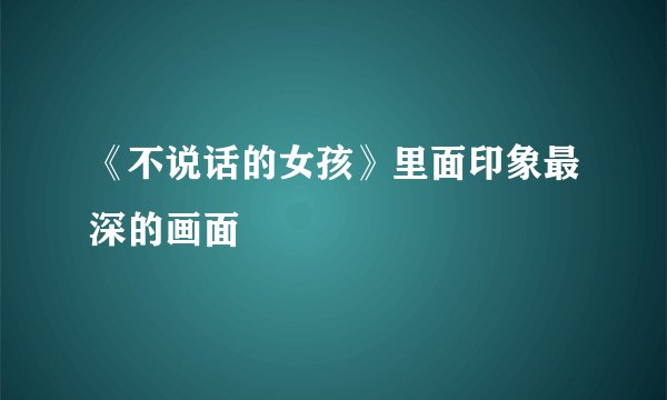 《不说话的女孩》里面印象最深的画面