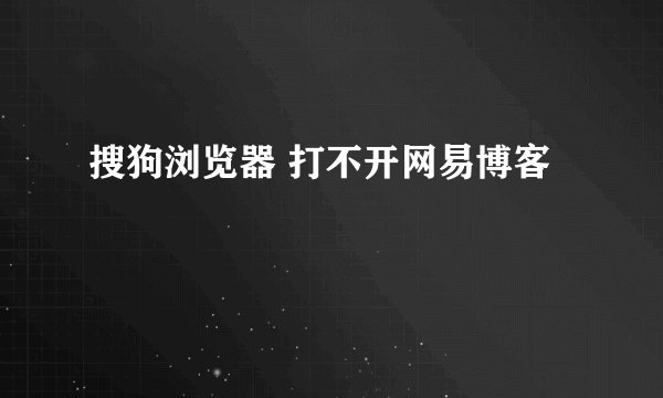 搜狗浏览器 打不开网易博客