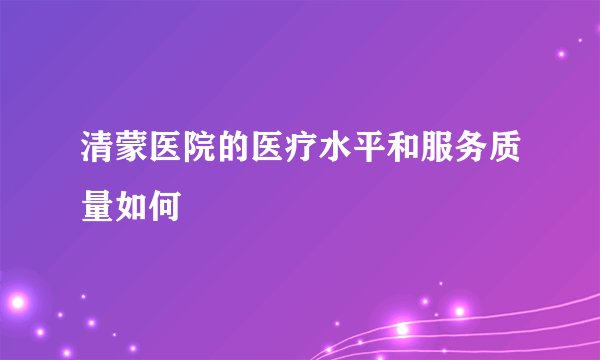 清蒙医院的医疗水平和服务质量如何
