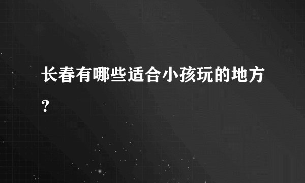 长春有哪些适合小孩玩的地方？