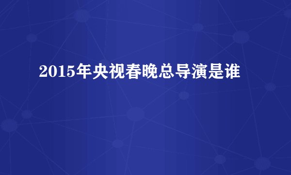 2015年央视春晚总导演是谁