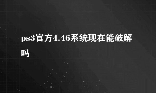 ps3官方4.46系统现在能破解吗