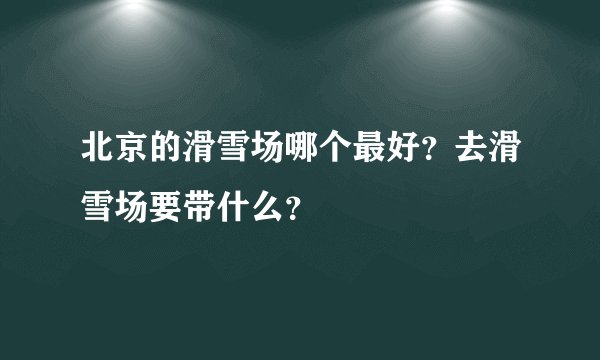 北京的滑雪场哪个最好？去滑雪场要带什么？
