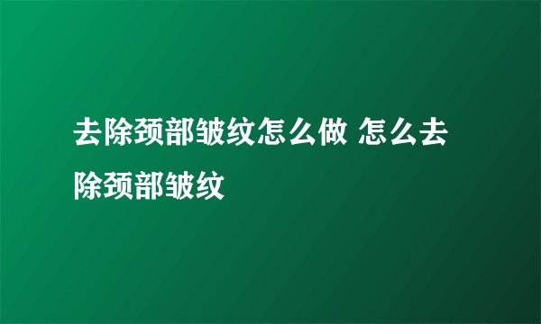 去除颈部皱纹怎么做 怎么去除颈部皱纹