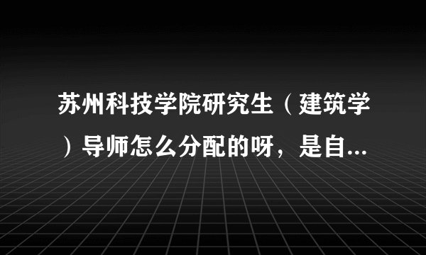 苏州科技学院研究生（建筑学）导师怎么分配的呀，是自己选的吗？
