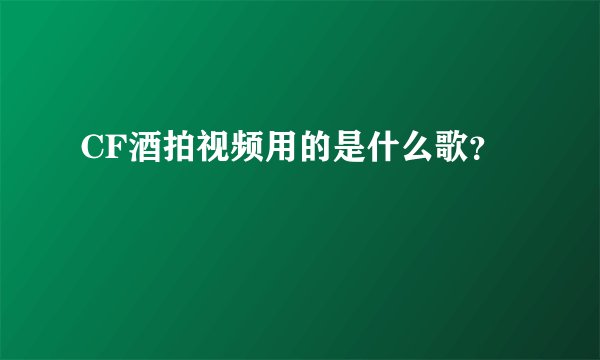 CF酒拍视频用的是什么歌？
