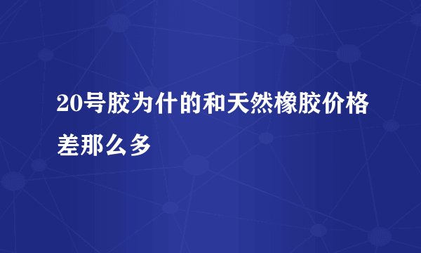 20号胶为什的和天然橡胶价格差那么多