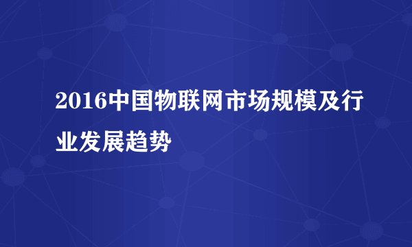 2016中国物联网市场规模及行业发展趋势