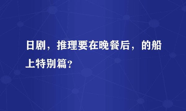 日剧,推理要在晚餐后,的船上特别篇?