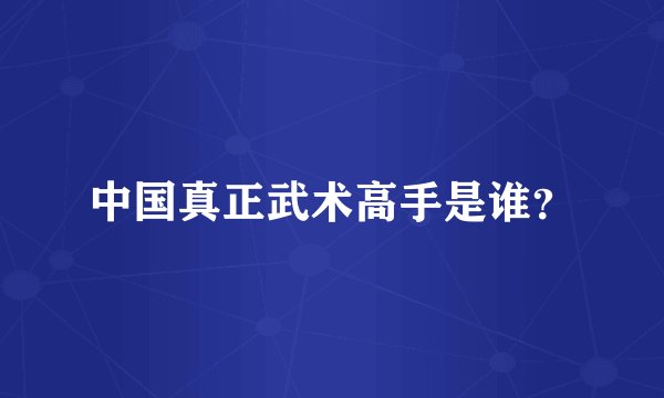 中国真正武术高手是谁？