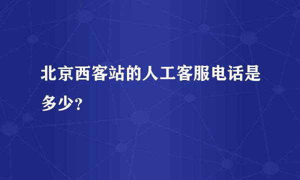 北京西客站的人工客服电话是多少？