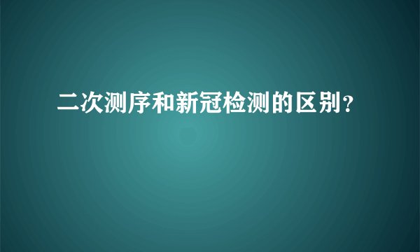 二次测序和新冠检测的区别？