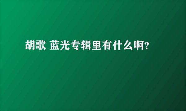 胡歌 蓝光专辑里有什么啊？