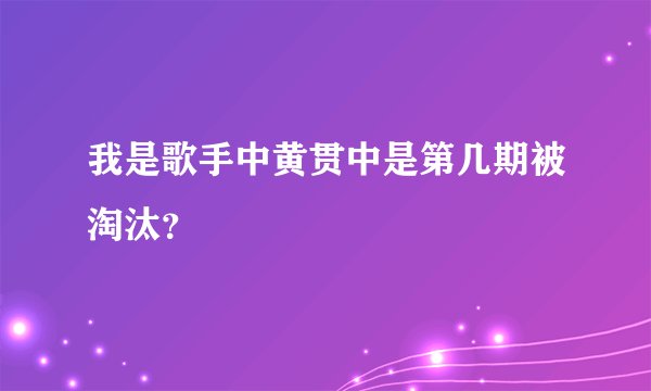 我是歌手中黄贯中是第几期被淘汰？