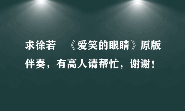 求徐若瑄《爱笑的眼睛》原版伴奏，有高人请帮忙，谢谢！