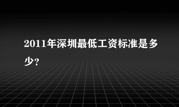 2011年深圳最低工资标准是多少？
