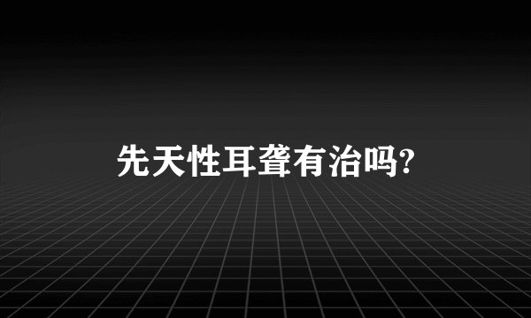 先天性耳聋有治吗?