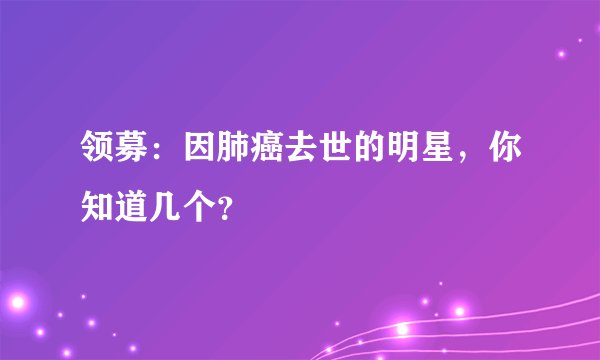 领募：因肺癌去世的明星，你知道几个？
