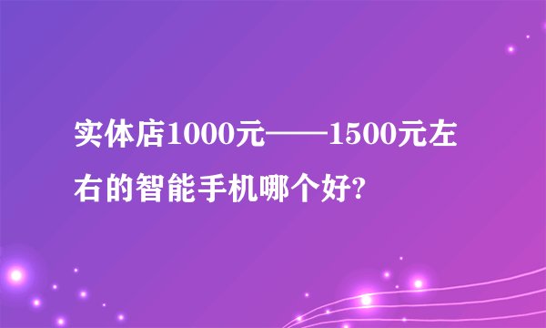 实体店1000元——1500元左右的智能手机哪个好?