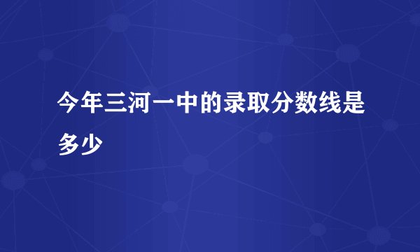今年三河一中的录取分数线是多少