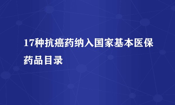 17种抗癌药纳入国家基本医保药品目录