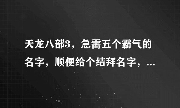 天龙八部3，急需五个霸气的名字，顺便给个结拜名字，我们五人是兄弟