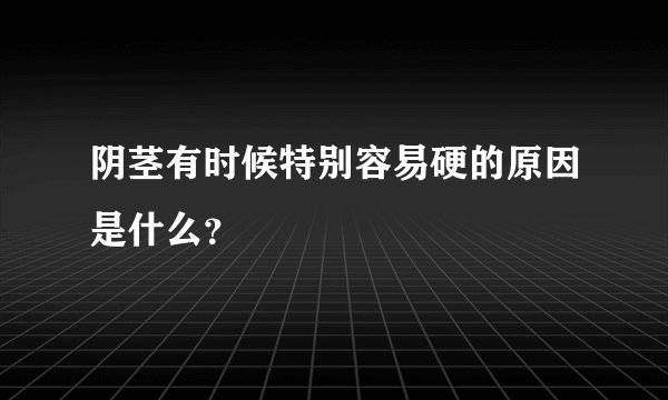 阴茎有时候特别容易硬的原因是什么？