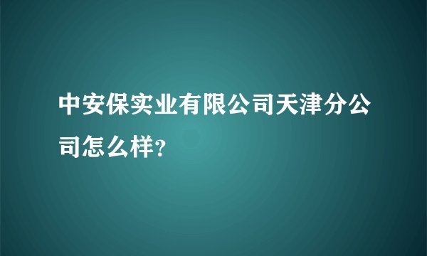 中安保实业有限公司天津分公司怎么样?