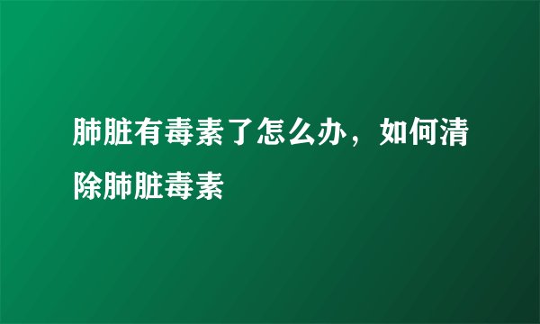 肺脏有毒素了怎么办，如何清除肺脏毒素