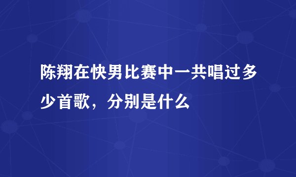 陈翔在快男比赛中一共唱过多少首歌，分别是什么