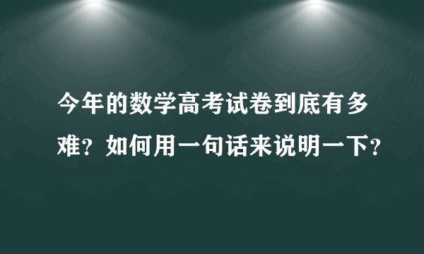 今年的数学高考试卷到底有多难？如何用一句话来说明一下？