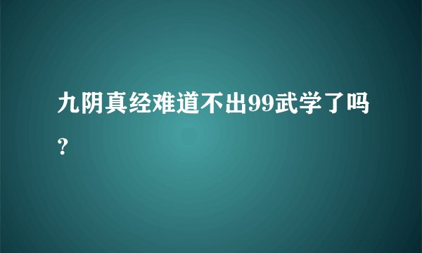 九阴真经难道不出99武学了吗？
