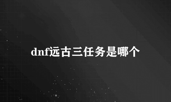 dnf远古三任务是哪个