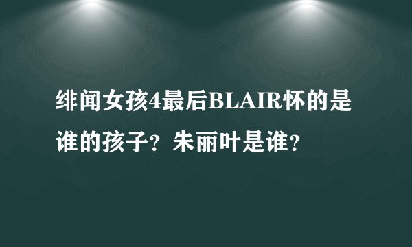 绯闻女孩4最后BLAIR怀的是谁的孩子？朱丽叶是谁？