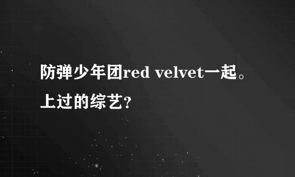 防弹少年团red velvet一起。上过的综艺?