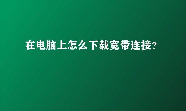 在电脑上怎么下载宽带连接？