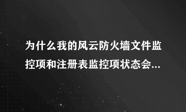 为什么我的风云防火墙文件监控项和注册表监控项状态会无缘无故的被关闭？