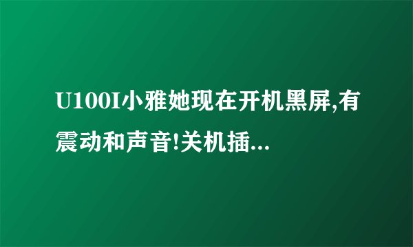 U100I小雅她现在开机黑屏,有震动和声音!关机插USB线也黑屏!键盘背光亮!肿么救活啊