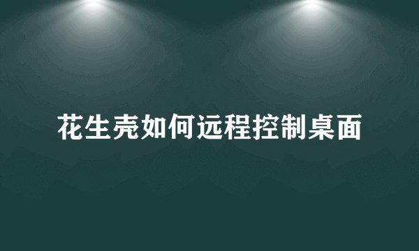 花生壳如何远程控制桌面