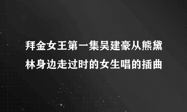 拜金女王第一集吴建豪从熊黛林身边走过时的女生唱的插曲